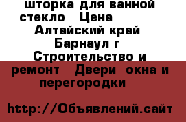 шторка для ванной стекло › Цена ­ 4 900 - Алтайский край, Барнаул г. Строительство и ремонт » Двери, окна и перегородки   